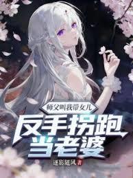 师父叫我带女儿？反手拐跑当老婆章节列表
